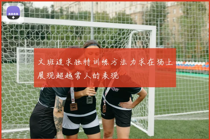 文班追求独特训练方法力求在场上展现超越常人的表现