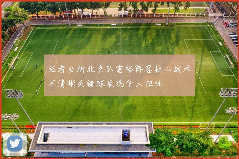 记者分析北京队富裕阵容核心战术不清晰关键球表现令人担忧