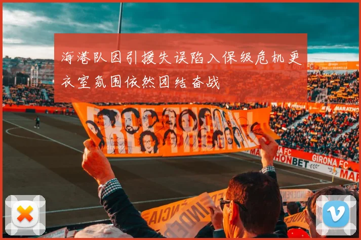 海港队因引援失误陷入保级危机更衣室氛围依然团结奋战