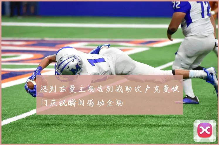 格列兹曼主场告别战助攻卢克曼破门庆祝瞬间感动全场