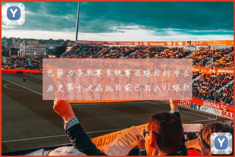 巴萨力争单赛季联赛百球目标冲击历史第十次成就目前已打入91球积91分