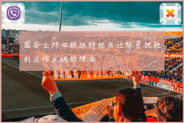 国安主帅回顾独特经历让球员把胜利当作庆祝的理由