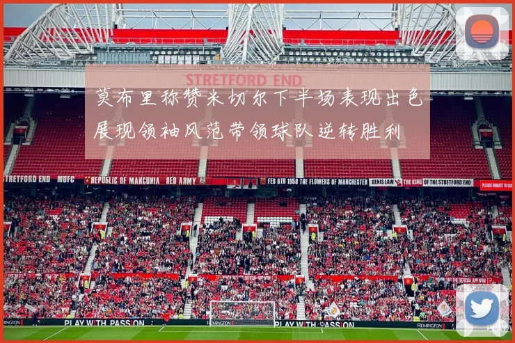 莫布里称赞米切尔下半场表现出色展现领袖风范带领球队逆转胜利