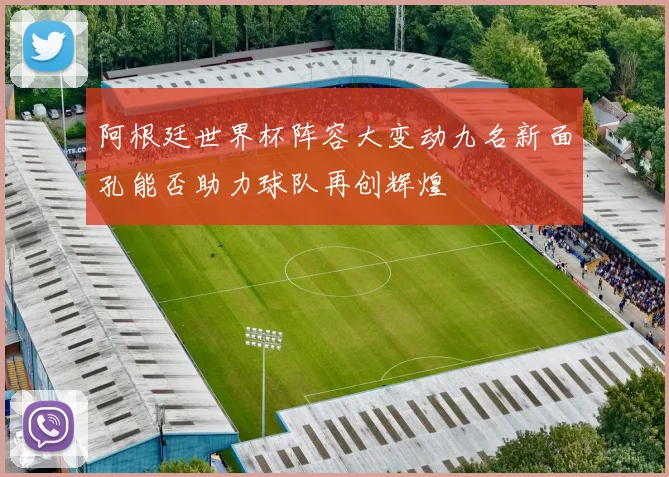 阿根廷世界杯阵容大变动九名新面孔能否助力球队再创辉煌