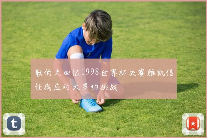 勒伯夫回忆1998世界杯决赛雅凯信任我应对大罗的挑战