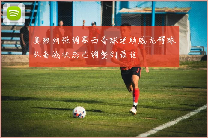 奥赖利强调墨西哥球迷助威无碍球队备战状态已调整到最佳