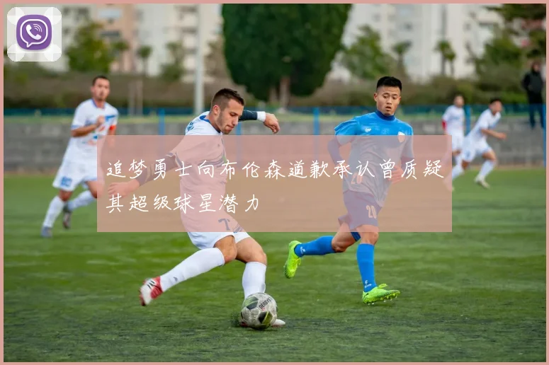 追梦勇士向布伦森道歉承认曾质疑其超级球星潜力