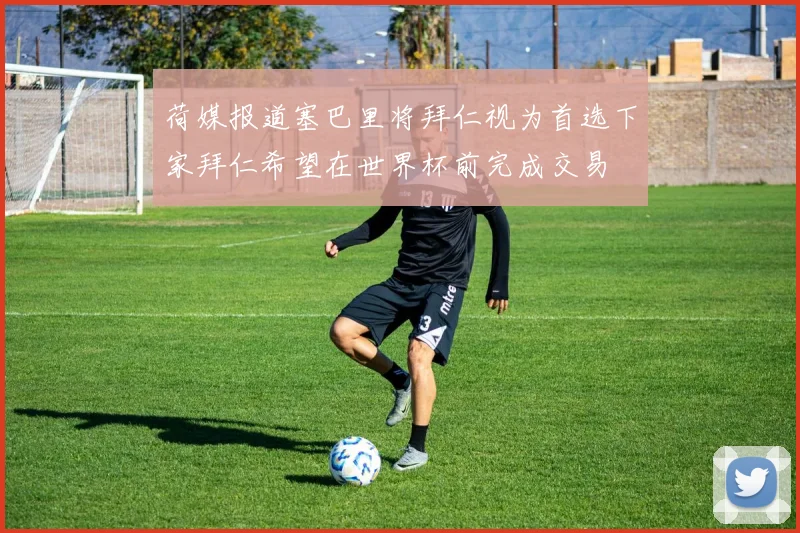 荷媒报道塞巴里将拜仁视为首选下家拜仁希望在世界杯前完成交易