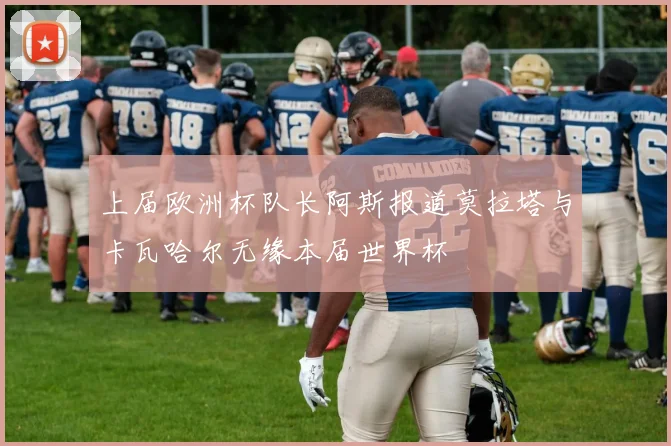 上届欧洲杯队长阿斯报道莫拉塔与卡瓦哈尔无缘本届世界杯