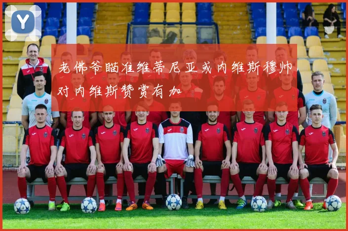 老佛爷瞄准维蒂尼亚或内维斯穆帅对内维斯赞赏有加
