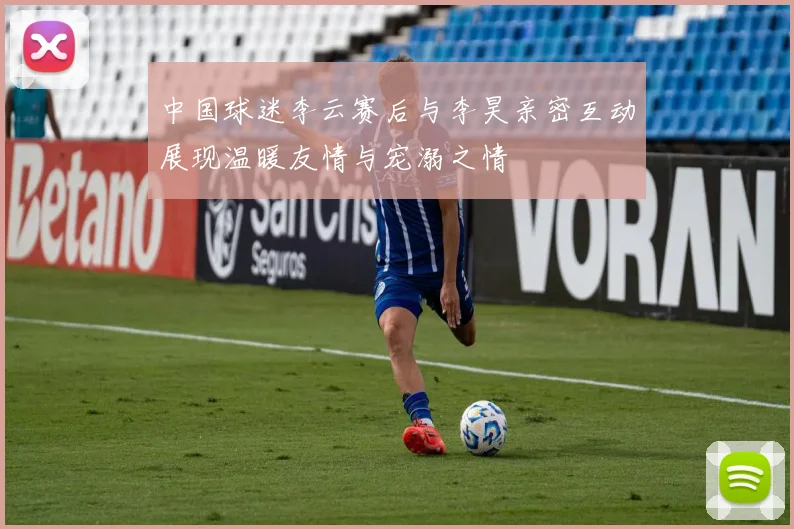 中国球迷李云赛后与李昊亲密互动展现温暖友情与宠溺之情