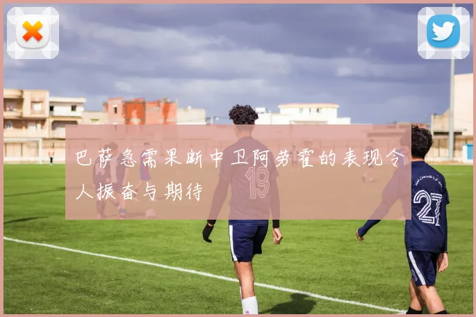 巴萨急需果断中卫阿劳霍的表现令人振奋与期待