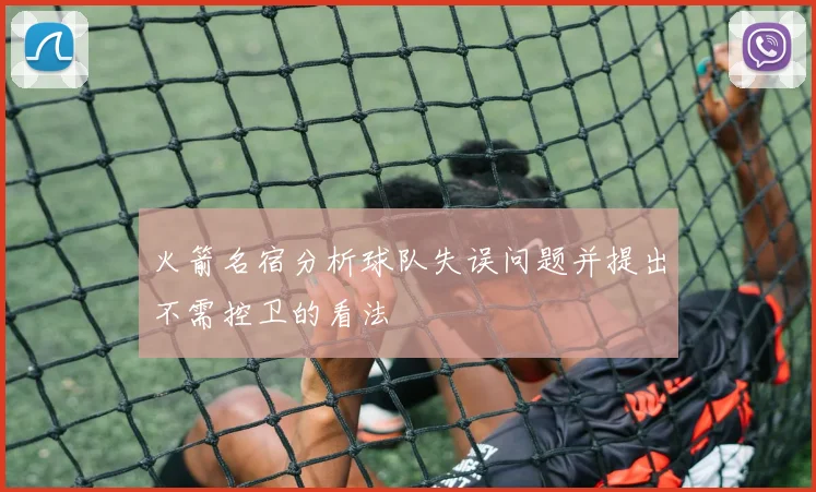 火箭名宿分析球队失误问题并提出不需控卫的看法