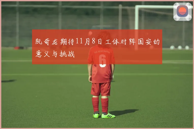 阮奇龙期待11月8日工体对阵国安的意义与挑战