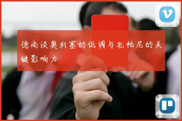 德尚谈奥利塞的低调与孔帕尼的关键影响力