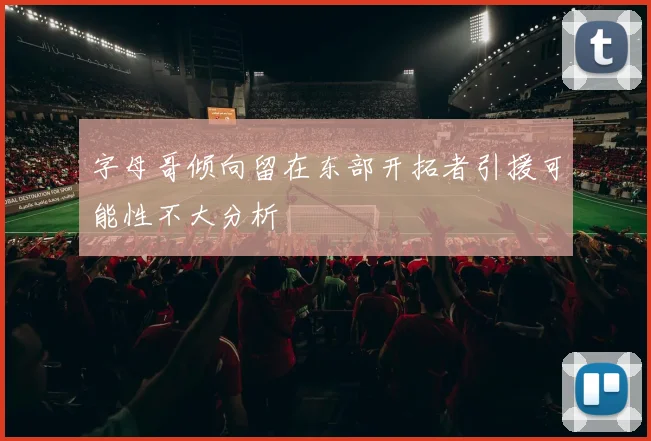 字母哥倾向留在东部开拓者引援可能性不大分析