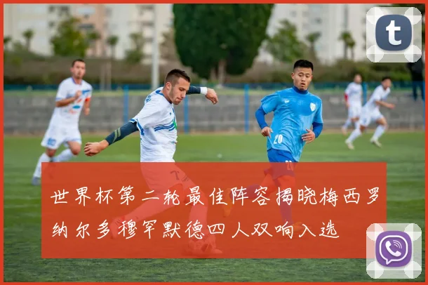 世界杯第二轮最佳阵容揭晓梅西罗纳尔多穆罕默德四人双响入选