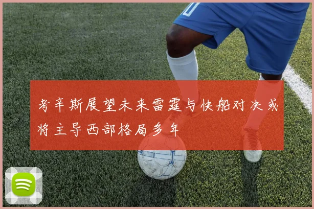 考辛斯展望未来雷霆与快船对决或将主导西部格局多年