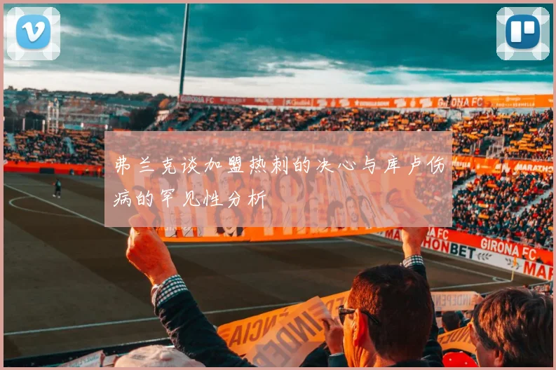 弗兰克谈加盟热刺的决心与库卢伤病的罕见性分析