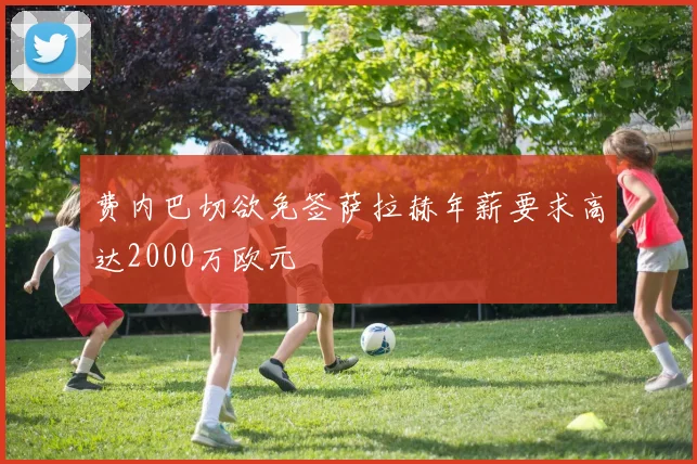 费内巴切欲免签萨拉赫年薪要求高达2000万欧元