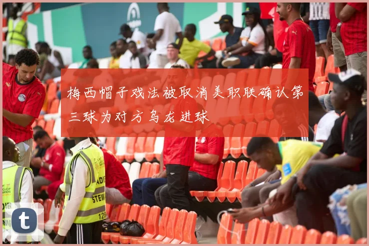 梅西帽子戏法被取消美职联确认第三球为对方乌龙进球