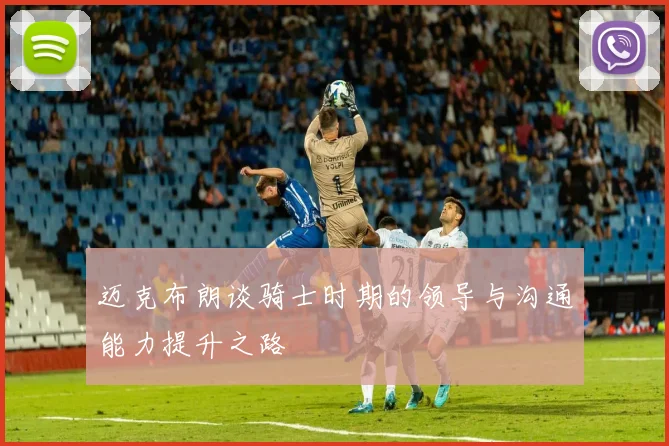 迈克布朗谈骑士时期的领导与沟通能力提升之路