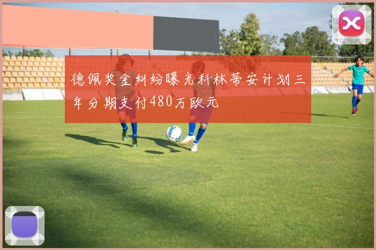 德佩奖金纠纷曝光科林蒂安计划三年分期支付480万欧元