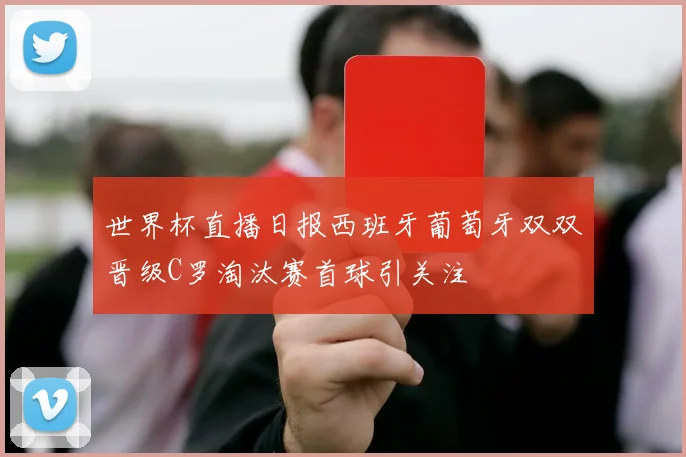 世界杯直播日报西班牙葡萄牙双双晋级C罗淘汰赛首球引关注