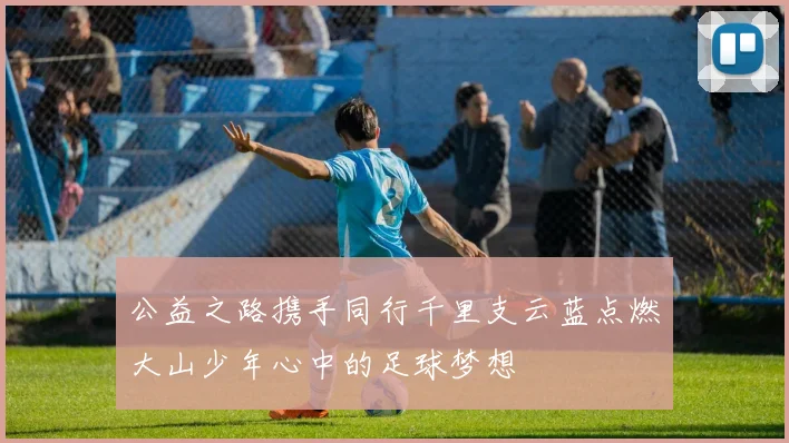 公益之路携手同行千里支云蓝点燃大山少年心中的足球梦想