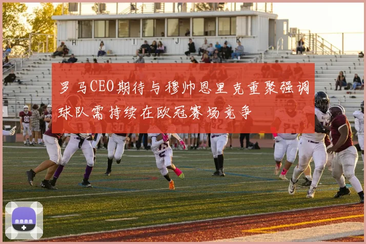 罗马CEO期待与穆帅恩里克重聚强调球队需持续在欧冠赛场竞争