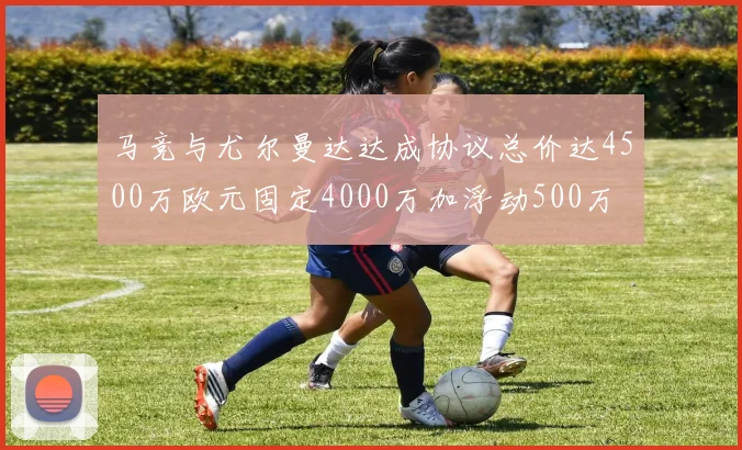 马竞与尤尔曼达达成协议总价达4500万欧元固定4000万加浮动500万