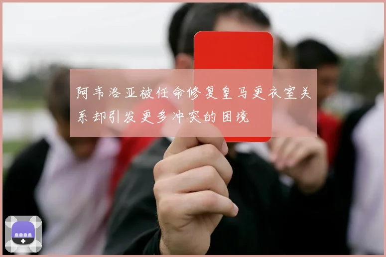 阿韦洛亚被任命修复皇马更衣室关系却引发更多冲突的困境