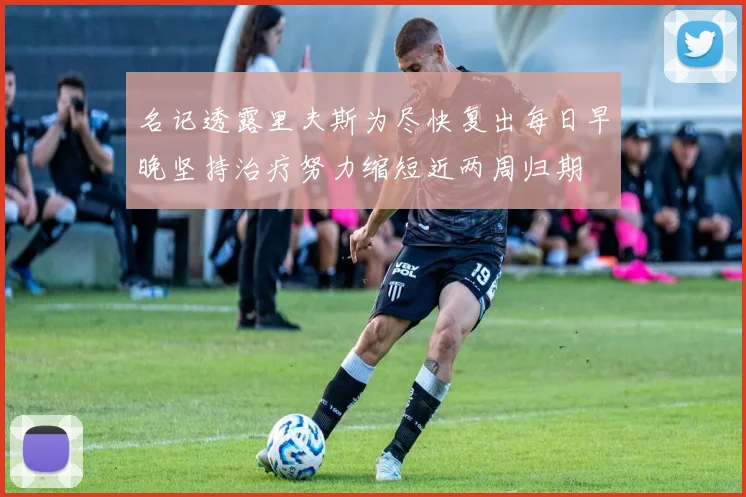 名记透露里夫斯为尽快复出每日早晚坚持治疗努力缩短近两周归期