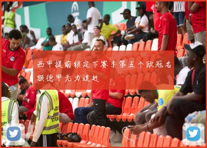 西甲提前锁定下赛季第五个欧冠名额德甲无力追赶