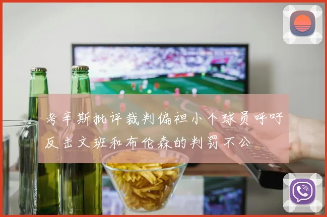 考辛斯批评裁判偏袒小个球员呼吁反击文班和布伦森的判罚不公
